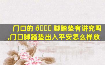 门口的 🐅 脚踏垫有讲究吗,门口脚踏垫出入平安怎么样放